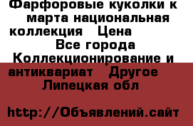 Фарфоровые куколки к 8 марта национальная коллекция › Цена ­ 5 000 - Все города Коллекционирование и антиквариат » Другое   . Липецкая обл.